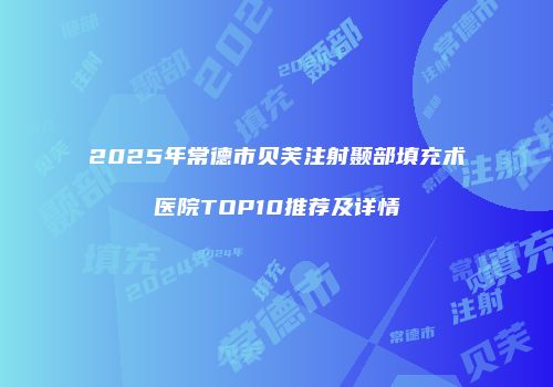 2025年常德市贝芙注射颞部填充术医院TOP10推荐及详情