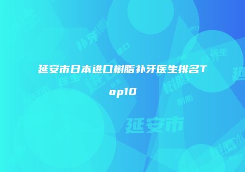 延安市日本进口树脂补牙医生排名Top10