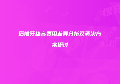 后槽牙垫高费用差异分析及解决方案探讨