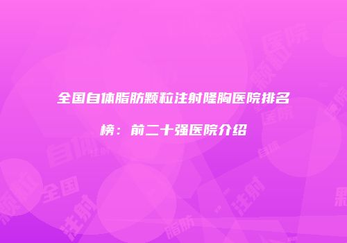 全国自体脂肪颗粒注射隆胸医院排名榜：前二十强医院介绍