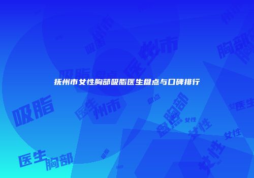 抚州市女性胸部吸脂医生盘点与口碑排行