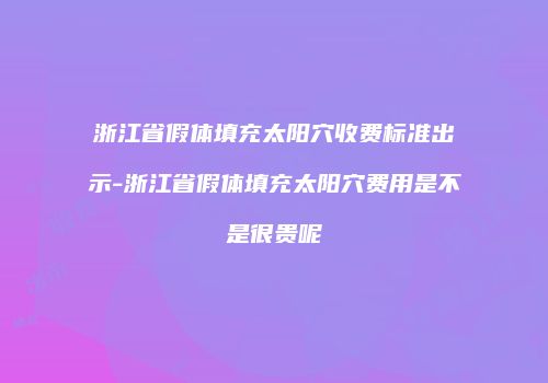 浙江省假体填充太阳穴收费标准出示-浙江省假体填充太阳穴费用是不是很贵呢