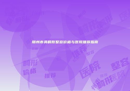 随州市鼻畸形整容价格与医院推荐指南