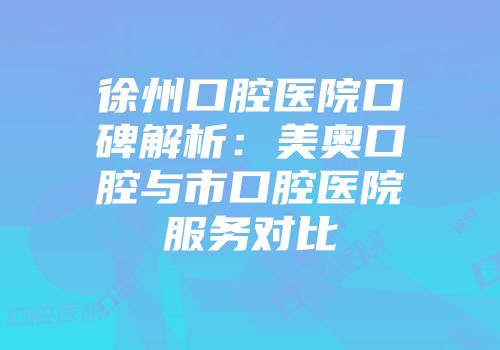 徐州口腔医院口碑解析：美奥口腔与市口腔医院服务对比