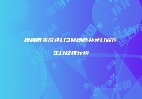 桂林市美国进口3M树脂补牙口腔医生口碑排行榜