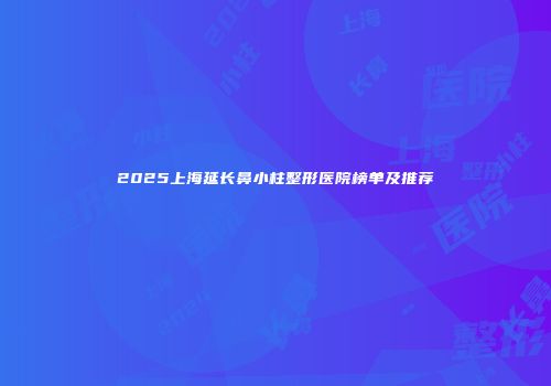 2025上海延长鼻小柱整形医院榜单及推荐