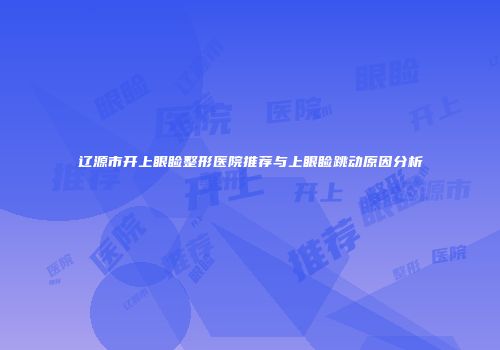 辽源市开上眼睑整形医院推荐与上眼睑跳动原因分析