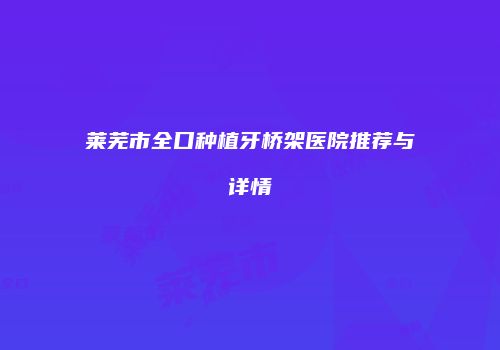 莱芜市全口种植牙桥架医院推荐与详情