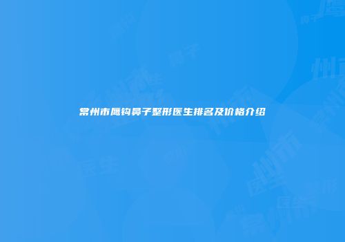 常州市鹰钩鼻子整形医生排名及价格介绍