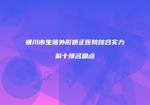 银川市生殖外形矫正医院综合实力前十排名盘点
