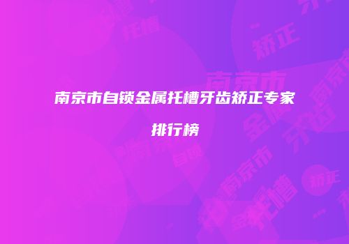 南京市自锁金属托槽牙齿矫正专家排行榜