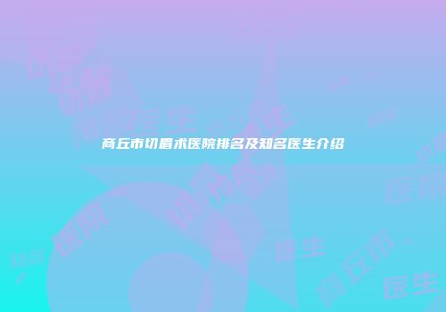商丘市切眉术医院排名及知名医生介绍