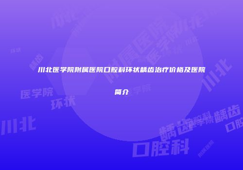 川北医学院附属医院口腔科环状龋齿治疗价格及医院简介