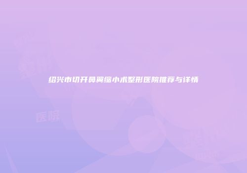 绍兴市切开鼻翼缩小术整形医院推荐与详情