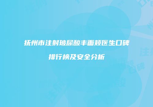 抚州市注射玻尿酸丰面颊医生口碑排行榜及安全分析