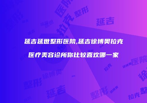 延吉延世整形医院,延吉徐博奥拉克医疗美容诊所你比较喜欢哪一家