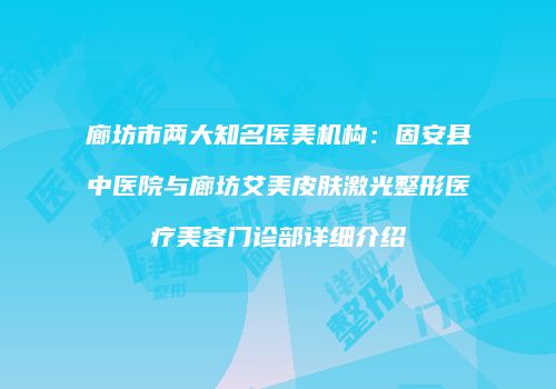 廊坊市两大知名医美机构：固安县中医院与廊坊艾美皮肤激光整形医疗美容门诊部详细介绍