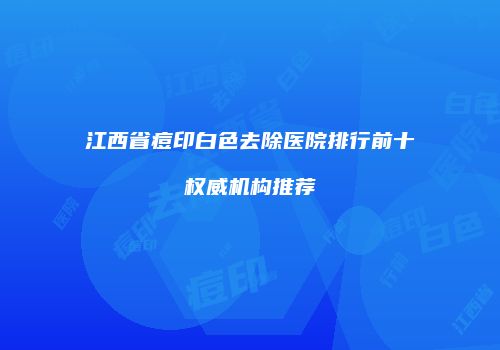 江西省痘印白色去除医院排行前十权威机构推荐