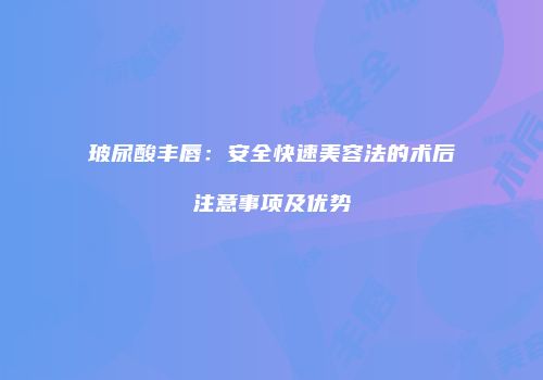 玻尿酸丰唇：安全快速美容法的术后注意事项及优势