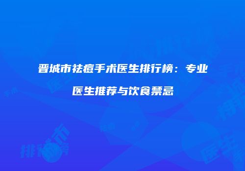晋城市祛痘手术医生排行榜：专业医生推荐与饮食禁忌
