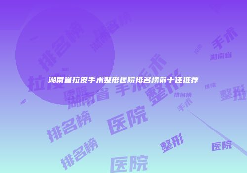 湖南省拉皮手术整形医院排名榜前十佳推荐