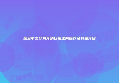 延安市去牙黄牙渍口腔医院推荐及特色介绍