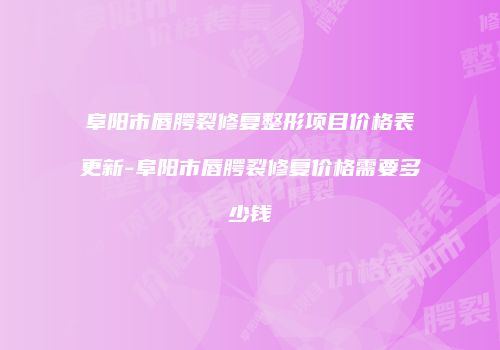 阜阳市唇腭裂修复整形项目价格表更新-阜阳市唇腭裂修复价格需要多少钱