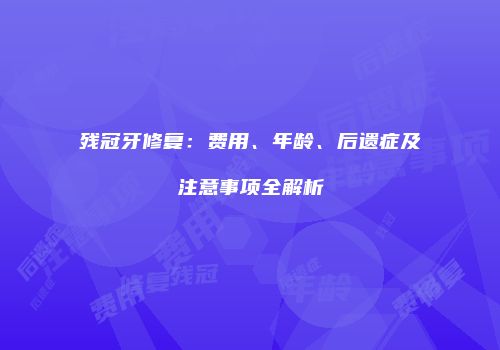 残冠牙修复：费用、年龄、后遗症及注意事项全解析