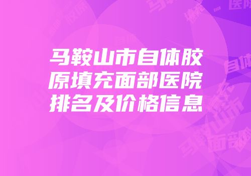 马鞍山市自体胶原填充面部医院排名及价格信息