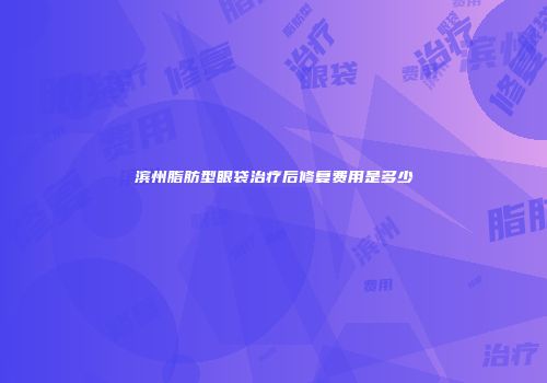 滨州脂肪型眼袋治疗后修复费用是多少