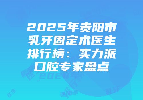 2025年贵阳市乳牙固定术医生排行榜：实力派口腔专家盘点