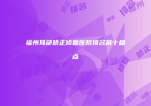 福州耳部矫正修复医院排名前十盘点