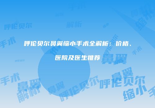 呼伦贝尔鼻翼缩小手术全解析：价格、医院及医生推荐