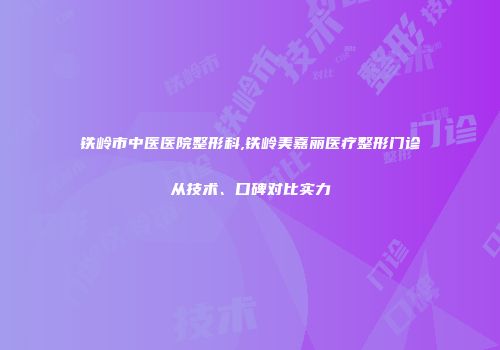 铁岭市中医医院整形科,铁岭美嘉丽医疗整形门诊从技术、口碑对比实力