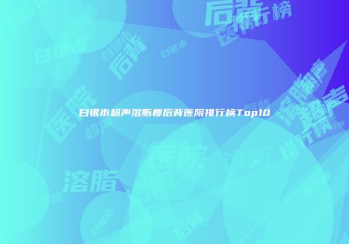 白银市超声溶脂瘦后背医院排行榜Top10