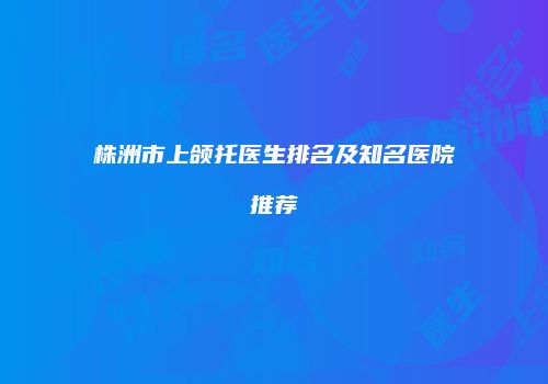 株洲市上颌托医生排名及知名医院推荐