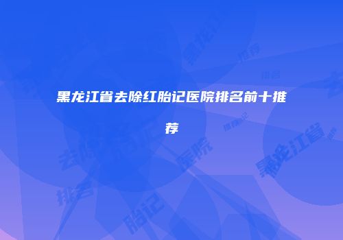 黑龙江省去除红胎记医院排名前十推荐