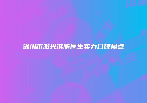 银川市激光溶脂医生实力口碑盘点