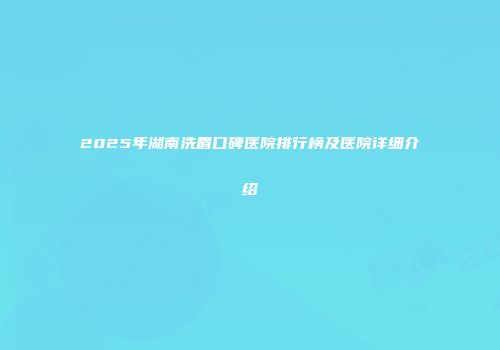 2025年湖南洗眉口碑医院排行榜及医院详细介绍