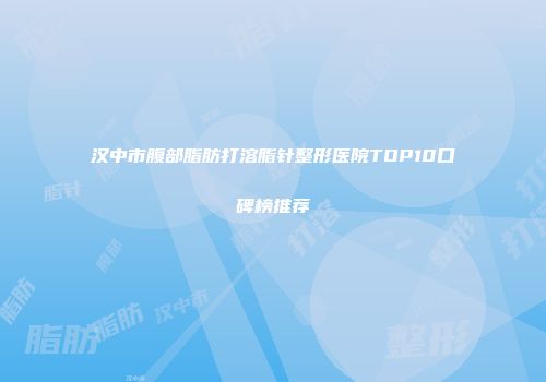 汉中市腹部脂肪打溶脂针整形医院TOP10口碑榜推荐