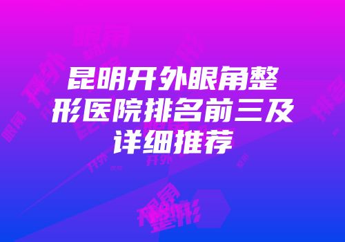 昆明开外眼角整形医院排名前三及详细推荐