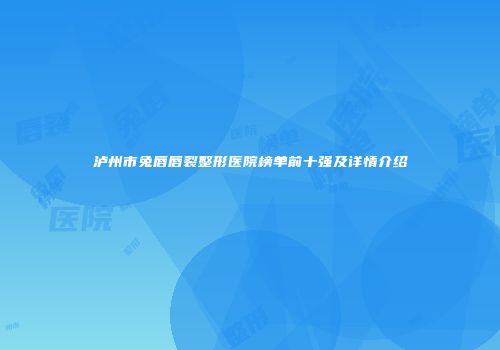 泸州市兔唇唇裂整形医院榜单前十强及详情介绍