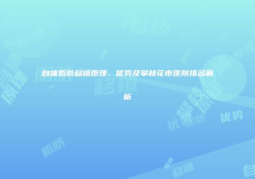 自体脂肪移植原理、优势及攀枝花市医院排名解析