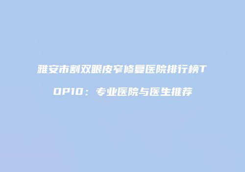 雅安市割双眼皮窄修复医院排行榜TOP10：专业医院与医生推荐