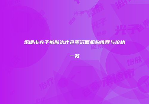 承德市光子嫩肤治疗色素沉着机构推荐与价格一览