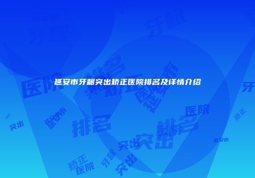 延安市牙龈突出矫正医院排名及详情介绍