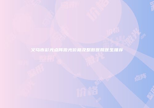 义乌市彩光点阵激光价格及整形医院医生推荐