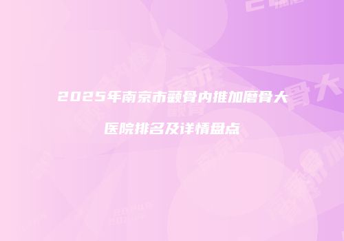 2025年南京市颧骨内推加磨骨大医院排名及详情盘点