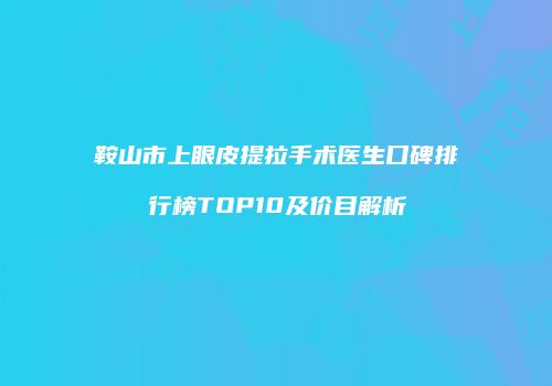 鞍山市上眼皮提拉手术医生口碑排行榜TOP10及价目解析