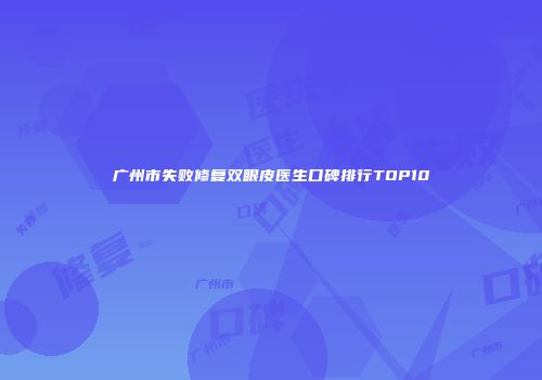 广州市失败修复双眼皮医生口碑排行TOP10